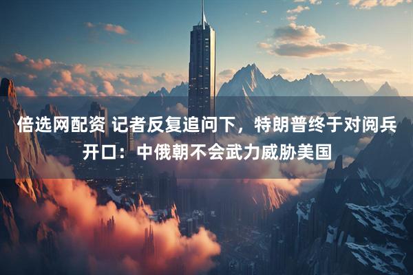 倍选网配资 记者反复追问下，特朗普终于对阅兵开口：中俄朝不会武力威胁美国