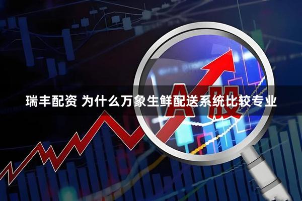 瑞丰配资 为什么万象生鲜配送系统比较专业
