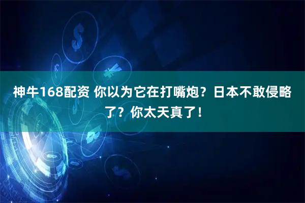 神牛168配资 你以为它在打嘴炮？日本不敢侵略了？你太天真了！