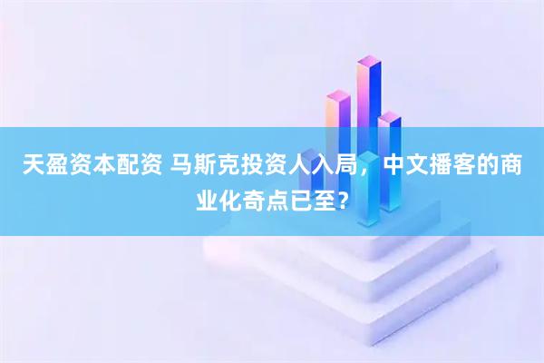 天盈资本配资 马斯克投资人入局，中文播客的商业化奇点已至？