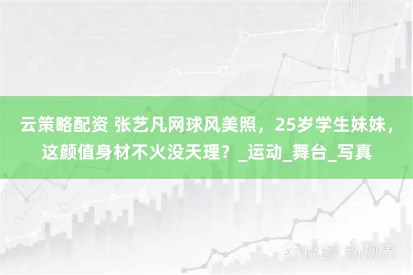 云策略配资 张艺凡网球风美照，25岁学生妹妹，这颜值身材不火没天理？_运动_舞台_写真