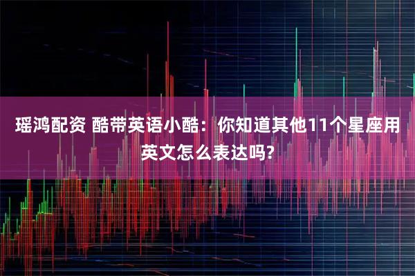瑶鸿配资 酷带英语小酷：你知道其他11个星座用英文怎么表达吗?