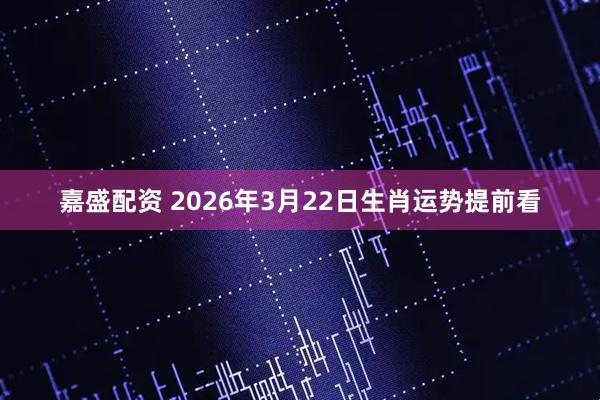 嘉盛配资 2026年3月22日生肖运势提前看
