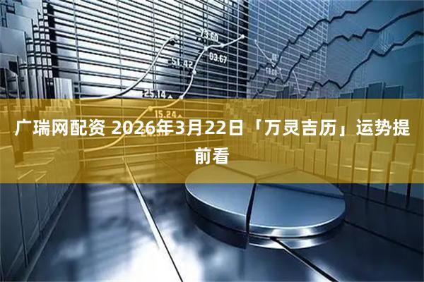 广瑞网配资 2026年3月22日「万灵吉历」运势提前看