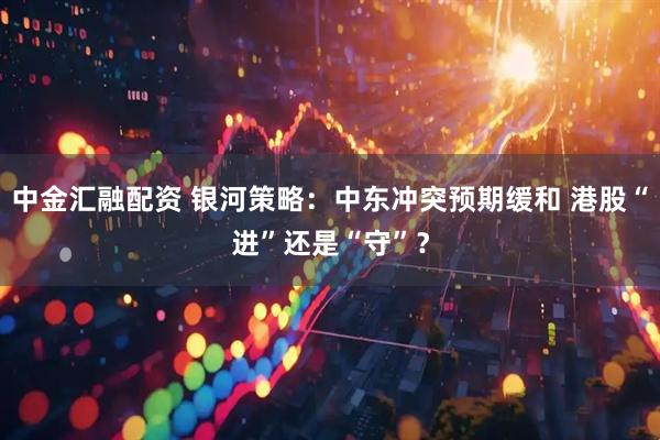 中金汇融配资 银河策略：中东冲突预期缓和 港股“进”还是“守”？