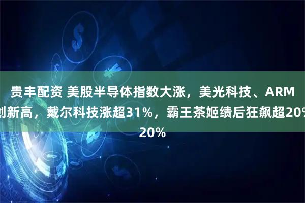贵丰配资 美股半导体指数大涨，美光科技、ARM创新高，戴尔科技涨超31%，霸王茶姬绩后狂飙超20%