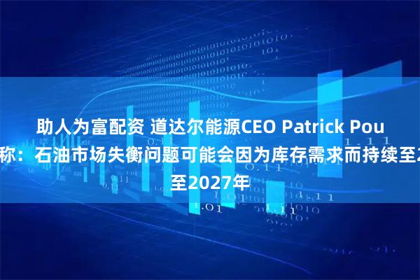 助人为富配资 道达尔能源CEO Patrick Pouyanne称：石油市场失衡问题可能会因为库存需求而持续至2027年