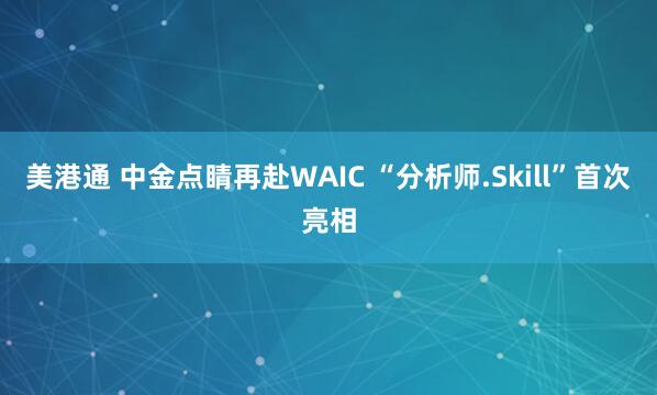 美港通 中金点睛再赴WAIC “分析师.Skill”首次亮相